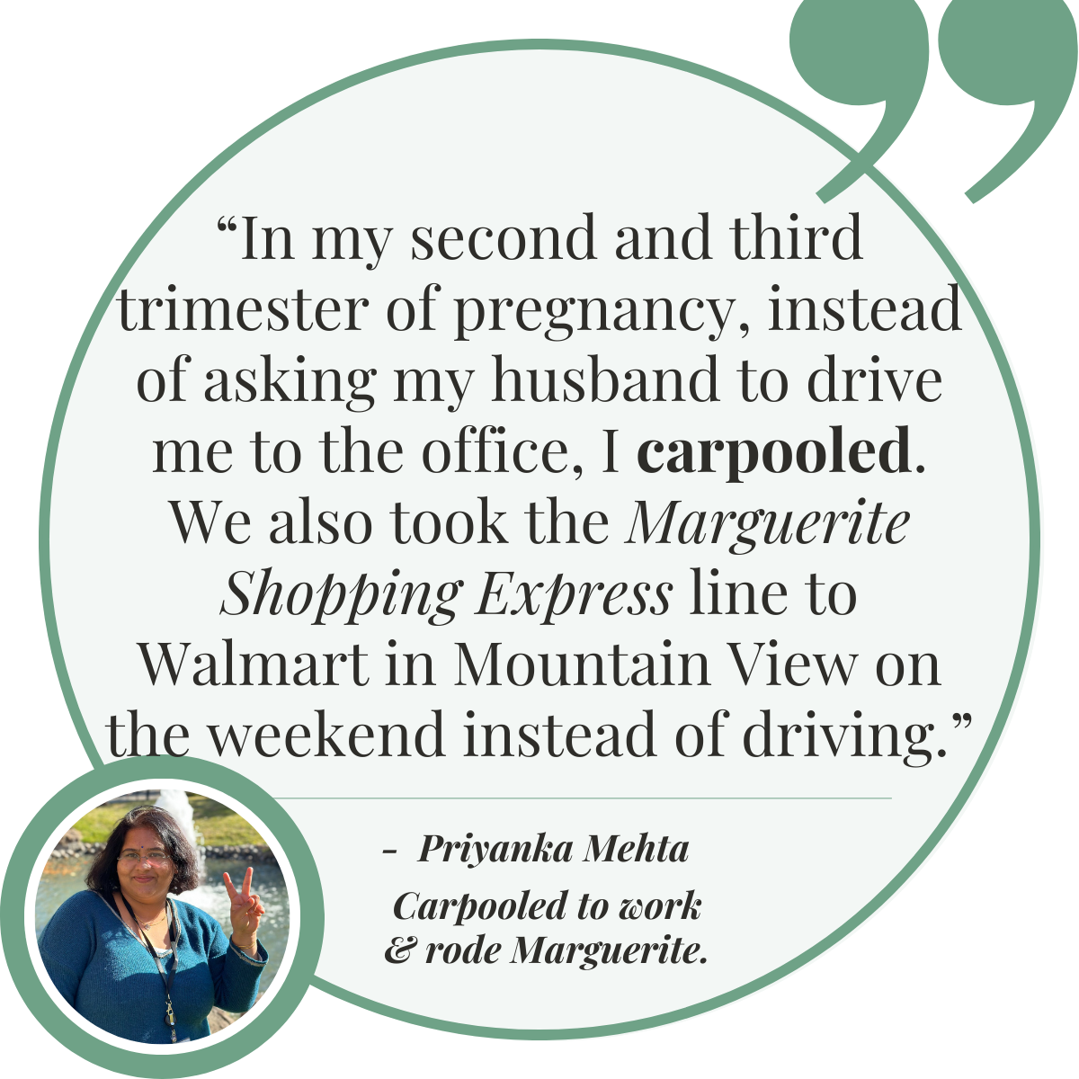 – Priyanka Mehta, carpooled to work & rode Marguerite  “Instead of asking my husband to drive me to the office, I carpooled. We also took the Marguerite Shopping Express line to Walmart in Mountain View on the weekend instead of driving.”