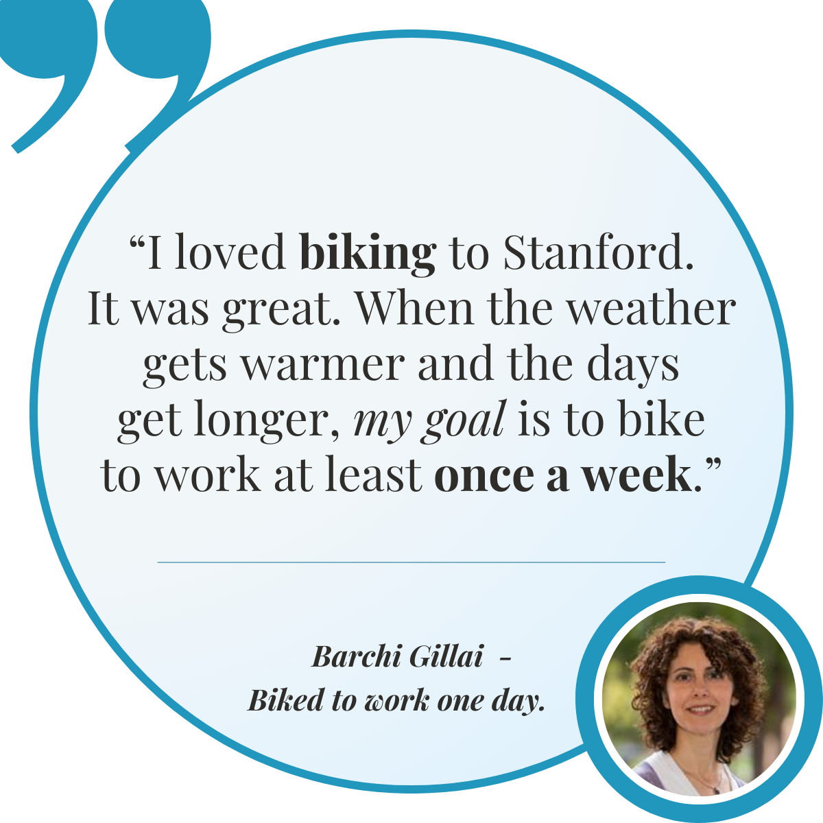 Barchi Gillai - Biked to work one day. “I loved biking to Stanford. It was great. When the weather gets warmer and the days get longer, my goal is to bike to work at least once a week.”